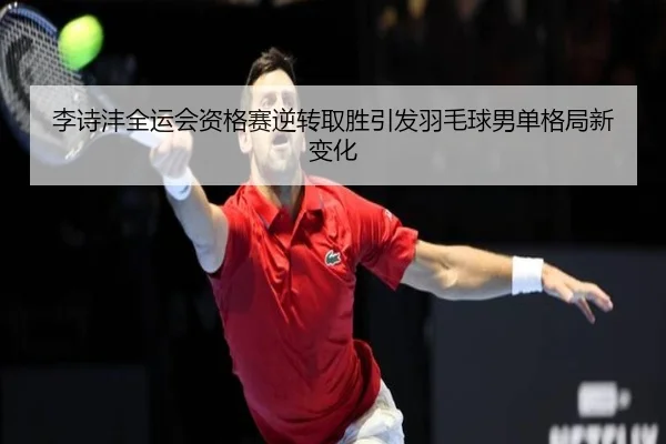 李诗沣全运会资格赛逆转取胜引发羽毛球男单格局新变化